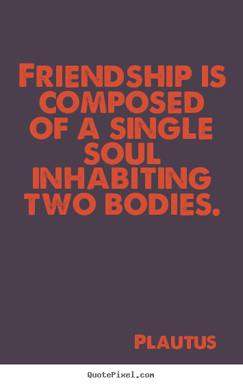 Plautus picture quotes - Friendship is composed of a single soul inhabiting.. - Friendship quote