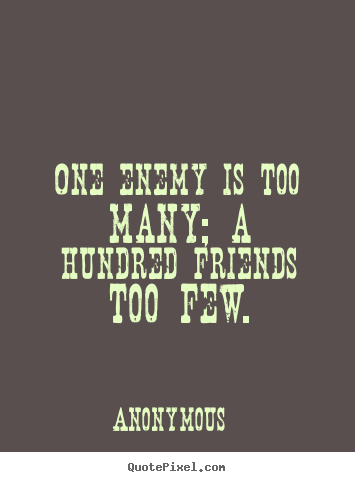 Friendship quote - One enemy is too many; a hundred friends too few.