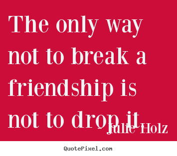 Julie Holz picture quotes - The only way not to break a friendship is not to drop.. - Friendship quote