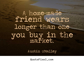 Austin O'Malley picture quotes - A home-made friend wears longer than one you buy in the market. - Friendship quote