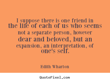 Quote about friendship - I suppose there is one friend in the life of each of us who..