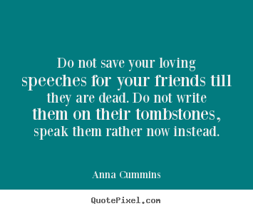 Friendship quotes - Do not save your loving speeches for your friends..