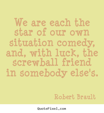We are each the star of our own situation comedy, and,.. Robert Brault famous friendship quotes
