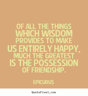 Epicurus picture quotes - Of all the things which wisdom provides to.. - Friendship quote