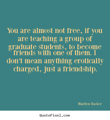 Friendship quotes - You are almost not free, if you are teaching a group of..