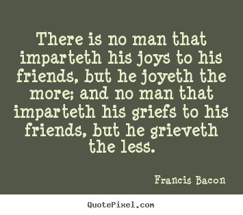 Design custom picture quotes about friendship - There is no man that imparteth his joys to..