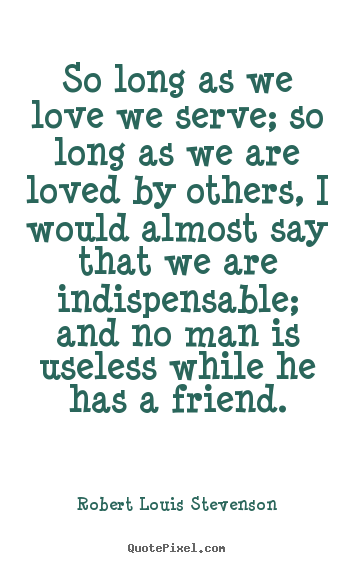 Robert Louis Stevenson picture quotes - So long as we love we serve; so long as we are loved by others, i would.. - Friendship quotes