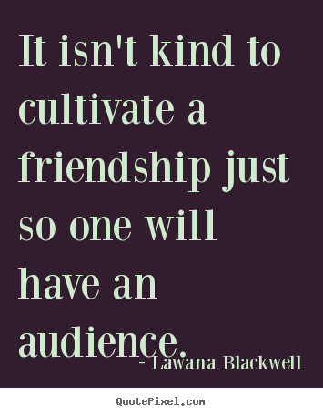 It isn't kind to cultivate a friendship just so one will have.. Lawana Blackwell great friendship quote