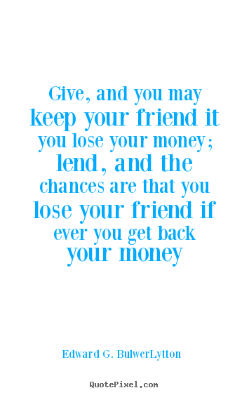 How to make pictures sayings about friendship - Give, and you may keep your friend it you lose your money; lend, and..