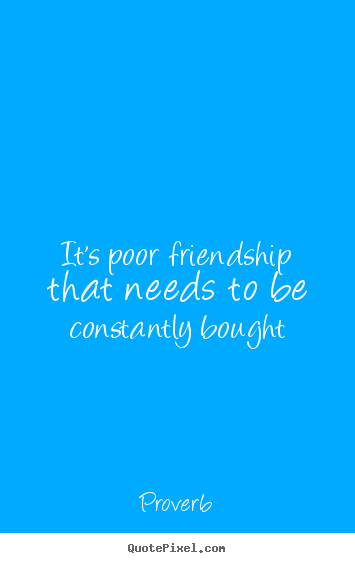 It's poor friendship that needs to be constantly.. Proverb  friendship quotes