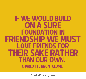 Charlotte Bront&euml; picture quotes - If we would build on a sure foundation in friendship we must love.. - Friendship quotes