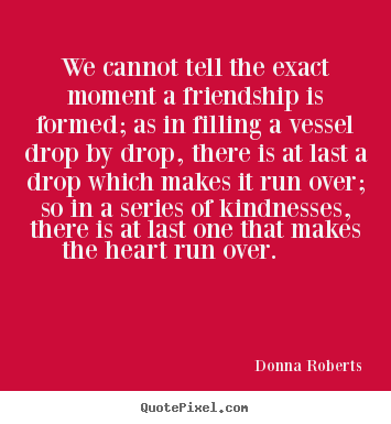 Donna Roberts picture sayings - We cannot tell the exact moment a friendship is formed; as.. - Friendship sayings
