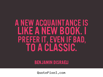 Benjamin Disraeli photo quotes - A new acquaintance is like a new book. i prefer it, even.. - Friendship quotes