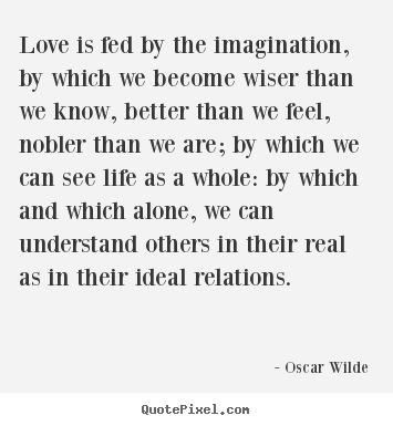 Design your own picture quotes about friendship - Love is fed by the imagination, by which we become wiser..