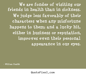 Quote about friendship - We are fonder of visiting our friends in health..