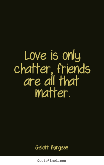Friendship quotes - Love is only chatter, friends are all that..