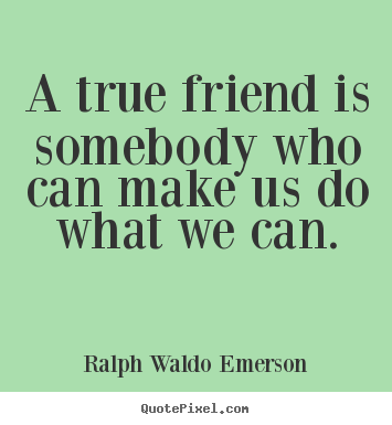 Quote about friendship - A true friend is somebody who can make us do what we can.