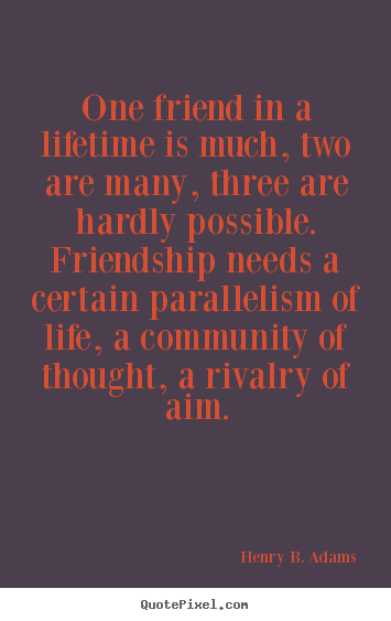 One friend in a lifetime is much, two are many, three are hardly.. Henry B. Adams best friendship quotes