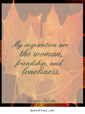Quotes about friendship - My inspiration are the woman, friendship, and loneliness.