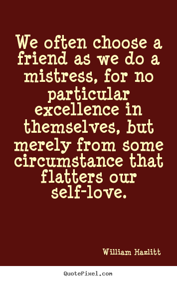 We often choose a friend as we do a mistress, for.. William Hazlitt popular friendship quote
