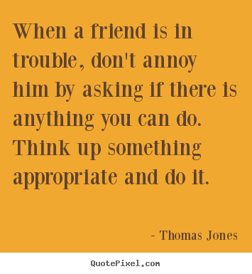Thomas Jones picture quotes - When a friend is in trouble, don't annoy him by.. - Friendship sayings