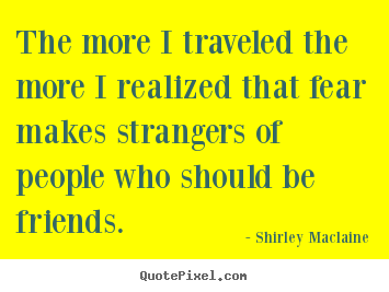 The more i traveled the more i realized that fear makes strangers.. Shirley Maclaine good friendship quotes