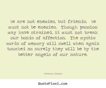 We are not enemies, but friends.  we must not be enemies.  though.. Abraham Lincoln greatest friendship quotes