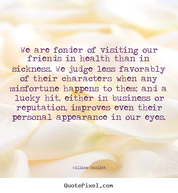 Friendship quotes - We are fonder of visiting our friends in health than..