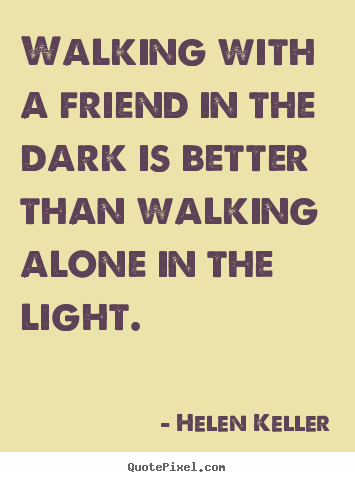 Helen Keller picture quotes - Walking with a friend in the dark is better than walking alone.. - Friendship quotes