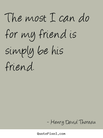 The most i can do for my friend is simply be his friend. Henry David Thoreau great friendship quote
