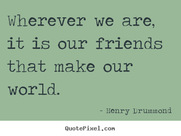 Wherever we are, it is our friends that make our world. Henry Drummond popular friendship quotes