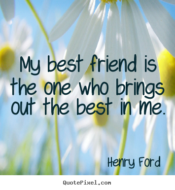 My best friend is the one who brings out the best in.. Henry Ford greatest friendship quotes