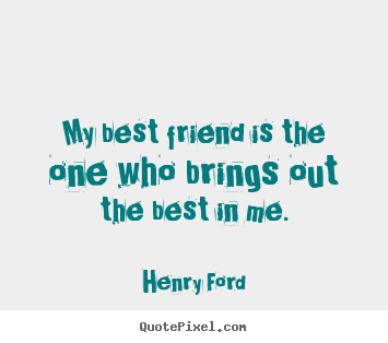 My best friend is the one who brings out the best in me. Henry Ford greatest friendship quotes