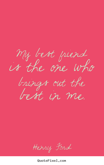 Quotes about friendship - My best friend is the one who brings out the best in me.