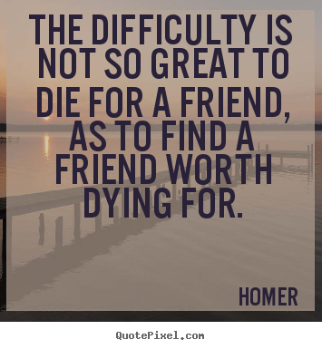 Friendship quotes - The difficulty is not so great to die for a friend, as to find a..