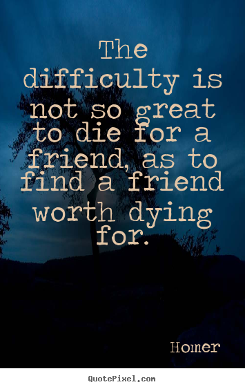 Sayings about friendship - The difficulty is not so great to die for a friend, as to find a..