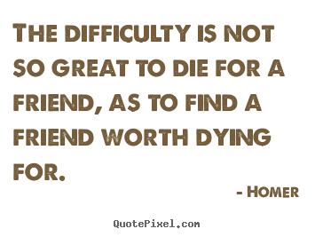 The difficulty is not so great to die for a friend,.. Homer famous friendship quote