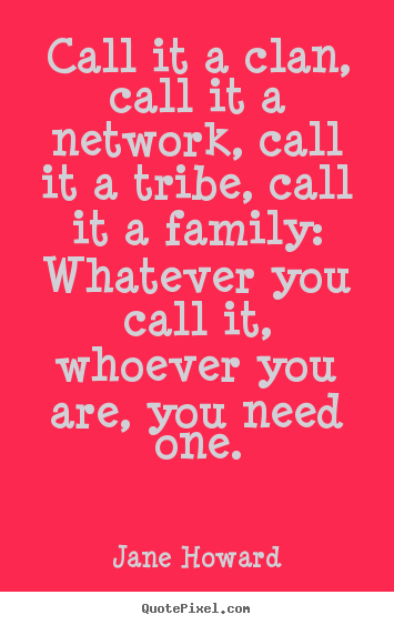 Call it a clan, call it a network, call it a tribe,.. Jane Howard greatest friendship quotes