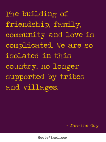 Quotes about friendship - The building of friendship, family, community and love is complicated...