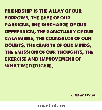 Make custom picture quotes about friendship - Friendship is the allay of our sorrows, the ease of our passions,..