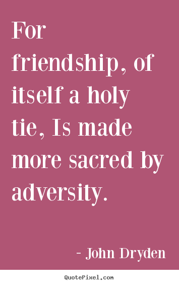 For friendship, of itself a holy tie, is made more sacred.. John Dryden  friendship quotes