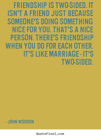 Quote about friendship - Friendship is two-sided. it isn't a friend just because someone's..