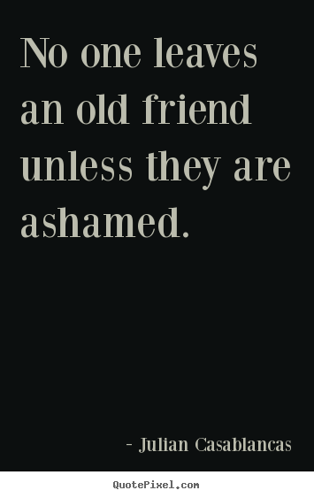 Sayings about friendship - No one leaves an old friend unless they are ashamed.