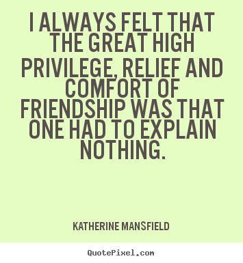How to make picture quotes about friendship - I always felt that the great high privilege, relief and comfort of friendship..