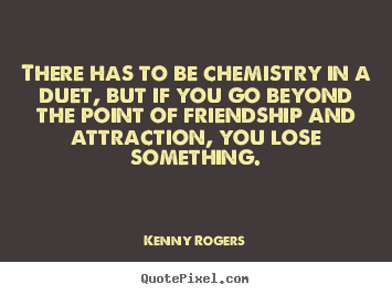 There has to be chemistry in a duet, but if you go beyond.. Kenny Rogers good friendship quotes