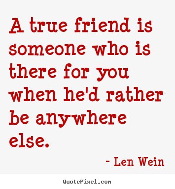 A true friend is someone who is there for you when he'd rather.. Len Wein top friendship quote