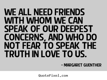 We all need friends with whom we can speak of our deepest.. Margaret Guenther great friendship quotes