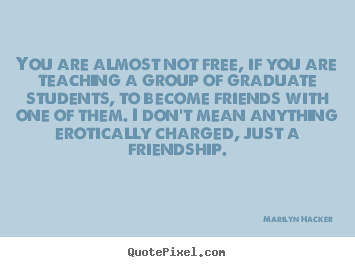 Marilyn Hacker picture quotes - You are almost not free, if you are teaching a group of graduate.. - Friendship quotes