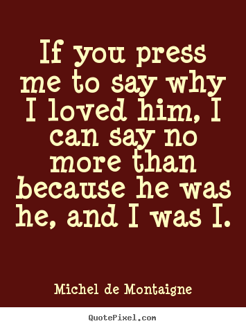 Quotes about friendship - If you press me to say why i loved him, i can say no more..
