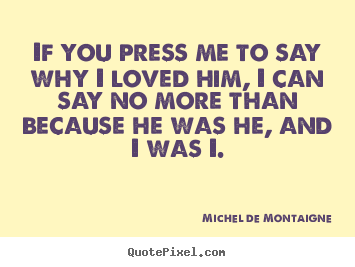 Create graphic picture quote about friendship - If you press me to say why i loved him, i can..